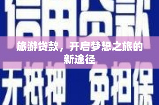 南阳旅游贷款，开启梦想之旅的新途径
