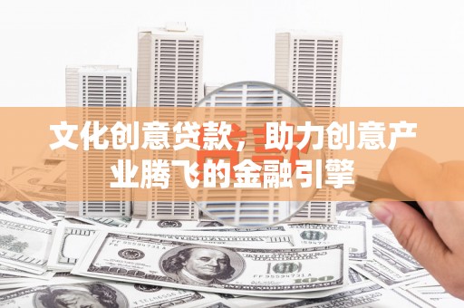 南阳文化创意贷款，助力创意产业腾飞的金融引擎
