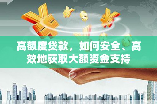 南阳高额度贷款，如何安全、高效地获取大额资金支持