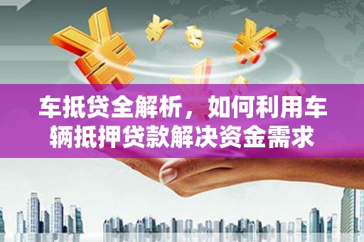 南阳车抵贷全解析，如何利用车辆抵押贷款解决资金需求