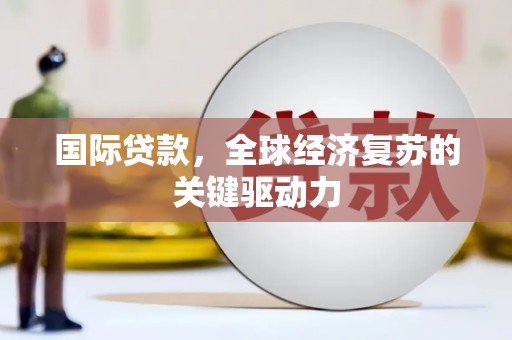 南阳国际贷款，全球经济复苏的关键驱动力