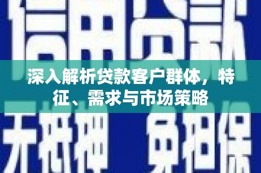 南阳深入解析贷款客户群体，特征、需求与市场策略