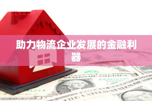 南阳助力物流企业发展的金融利器