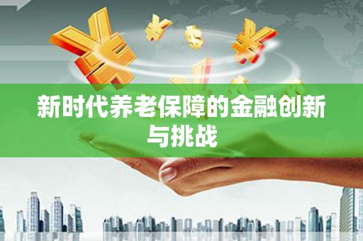 南阳新时代养老保障的金融创新与挑战