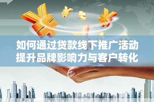 南阳如何通过贷款线下推广活动提升品牌影响力与客户转化率