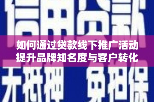 南阳如何通过贷款线下推广活动提升品牌知名度与客户转化率