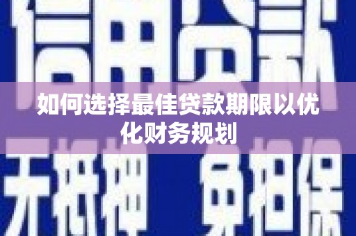 南阳如何选择最佳贷款期限以优化财务规划