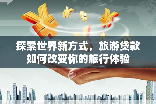 南阳探索世界新方式，旅游贷款如何改变你的旅行体验