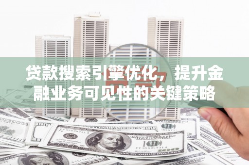 南阳贷款搜索引擎优化，提升金融业务可见性的关键策略