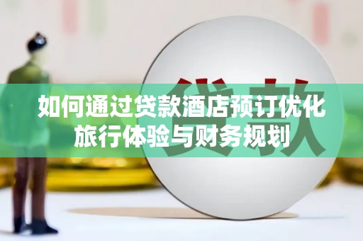 南阳如何通过贷款酒店预订优化旅行体验与财务规划