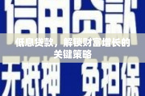 南阳低息贷款，解锁财富增长的关键策略