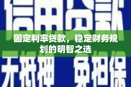 南阳固定利率贷款，稳定财务规划的明智之选