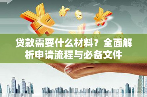 南阳贷款需要什么材料？全面解析申请流程与必备文件