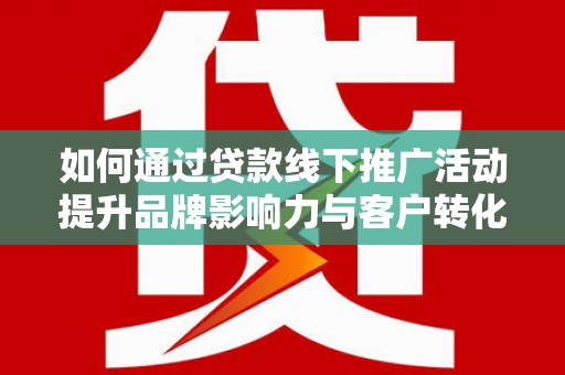 南阳如何通过贷款线下推广活动提升品牌影响力与客户转化率