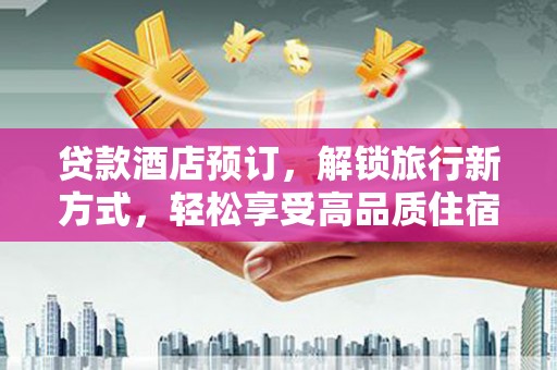 南阳贷款酒店预订，解锁旅行新方式，轻松享受高品质住宿