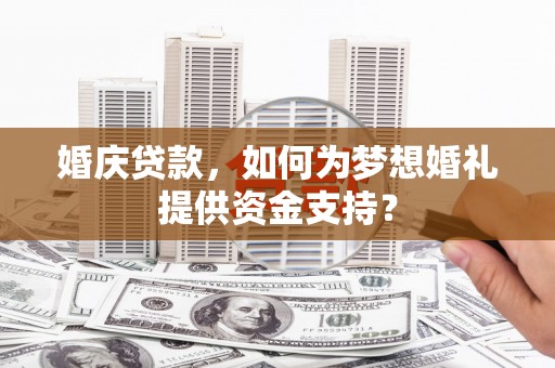 南阳婚庆贷款，如何为梦想婚礼提供资金支持？