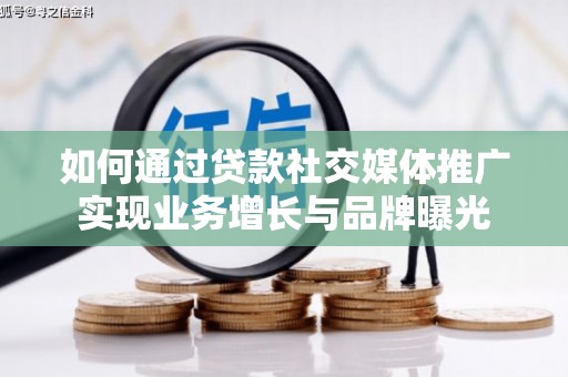南阳如何通过贷款社交媒体推广实现业务增长与品牌曝光
