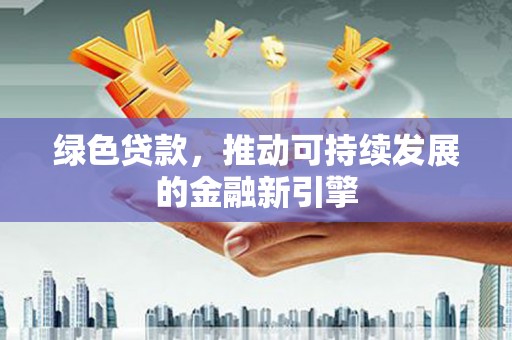 南阳绿色贷款，推动可持续发展的金融新引擎