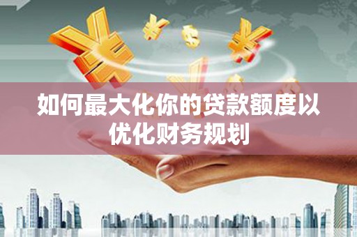 南阳如何最大化你的贷款额度以优化财务规划