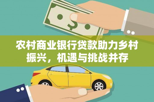 南阳农村商业银行贷款助力乡村振兴，机遇与挑战并存