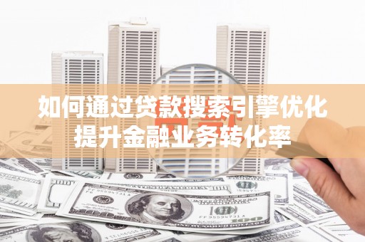 南阳如何通过贷款搜索引擎优化提升金融业务转化率