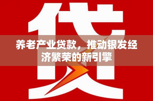 南阳养老产业贷款，推动银发经济繁荣的新引擎