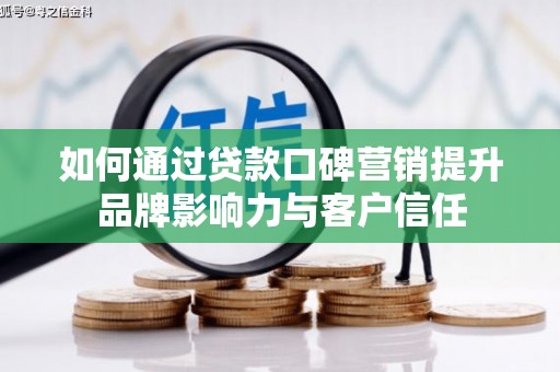 南阳如何通过贷款口碑营销提升品牌影响力与客户信任