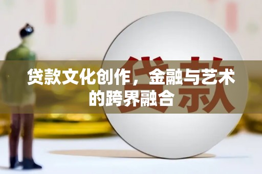 南阳贷款文化创作，金融与艺术的跨界融合