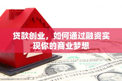 南阳贷款创业，如何通过融资实现你的商业梦想