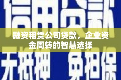 南阳融资租赁公司贷款，企业资金周转的智慧选择