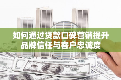 南阳如何通过贷款口碑营销提升品牌信任与客户忠诚度