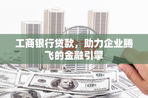 南阳工商银行贷款，助力企业腾飞的金融引擎