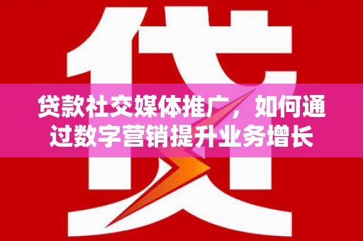 南阳贷款社交媒体推广，如何通过数字营销提升业务增长