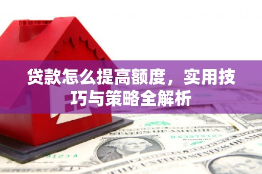 南阳贷款怎么提高额度，实用技巧与策略全解析