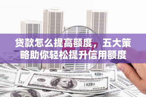 南阳贷款怎么提高额度，五大策略助你轻松提升信用额度