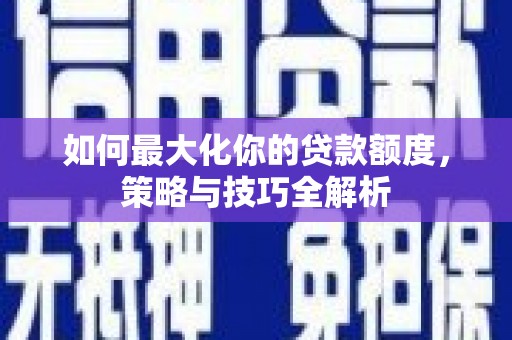 南阳如何最大化你的贷款额度，策略与技巧全解析
