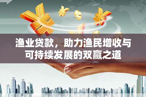 南阳渔业贷款，助力渔民增收与可持续发展的双赢之道