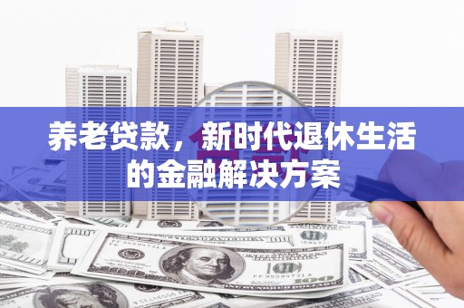 南阳养老贷款，新时代退休生活的金融解决方案