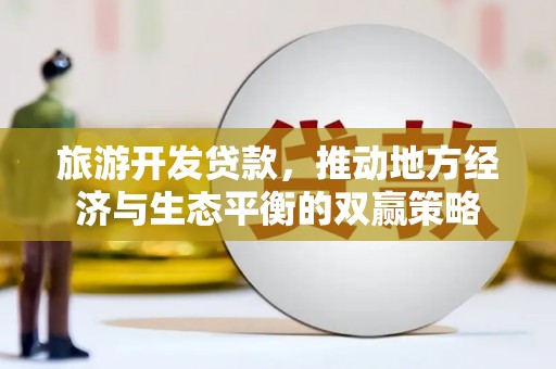 南阳旅游开发贷款，推动地方经济与生态平衡的双赢策略