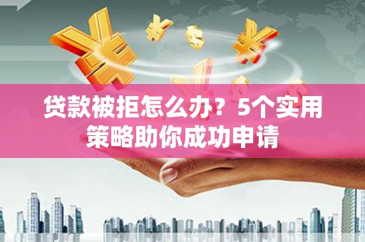 南阳贷款被拒怎么办？5个实用策略助你成功申请
