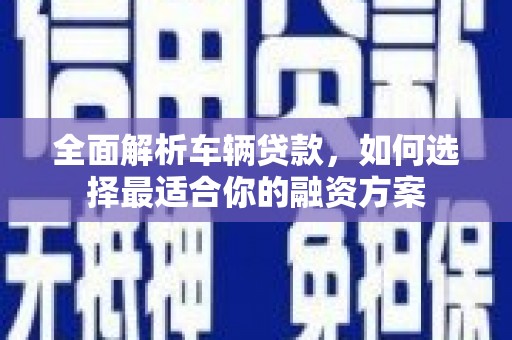 南阳全面解析车辆贷款，如何选择最适合你的融资方案