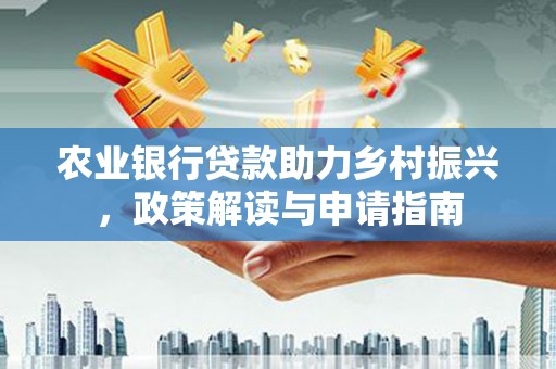 南阳农业银行贷款助力乡村振兴，政策解读与申请指南