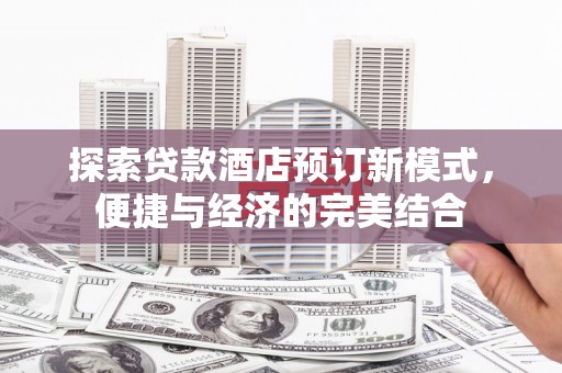 南阳探索贷款酒店预订新模式，便捷与经济的完美结合
