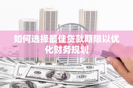 南阳如何选择最佳贷款期限以优化财务规划