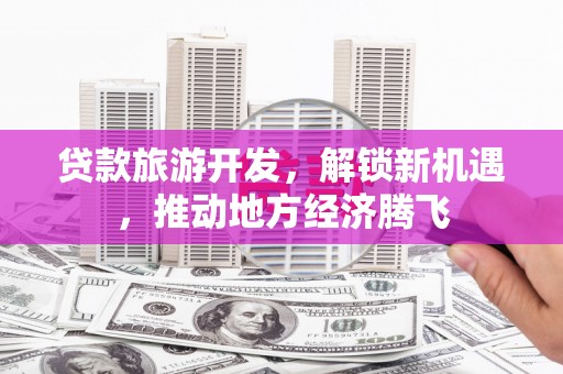 南阳贷款旅游开发，解锁新机遇，推动地方经济腾飞