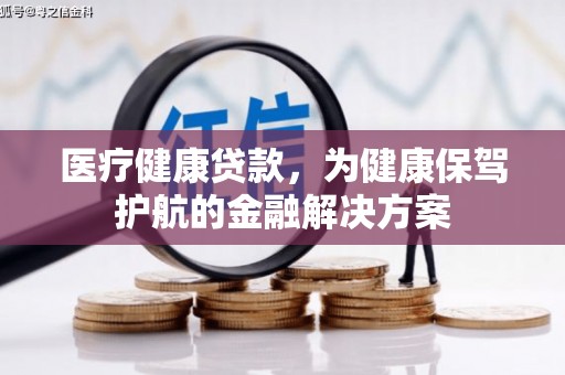 南阳医疗健康贷款，为健康保驾护航的金融解决方案