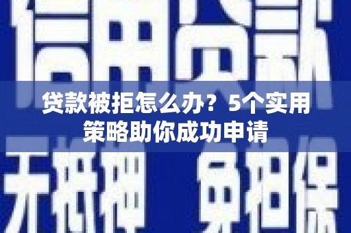 南阳贷款被拒怎么办？5个实用策略助你成功申请