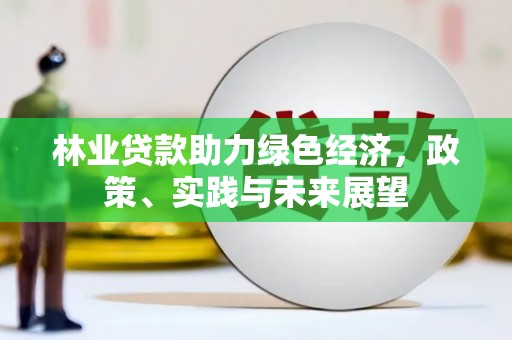 南阳林业贷款助力绿色经济，政策、实践与未来展望