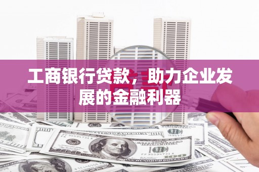 南阳工商银行贷款，助力企业发展的金融利器