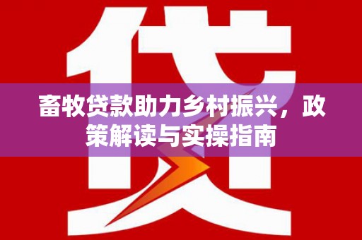 南阳畜牧贷款助力乡村振兴，政策解读与实操指南